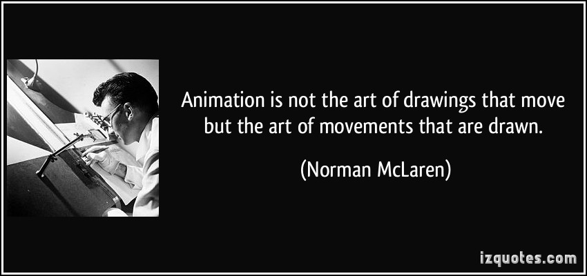 quote-animation-is-not-the-art-of-drawings-that-move-but-the-art-of-movements-that-are-drawn-norman-mclaren-124509
